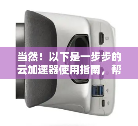 当然!以下是一步步的云加速器使用指南,帮助您轻松上手 当然!以下是一步步的云加速器使用指南,帮助您轻松上手
