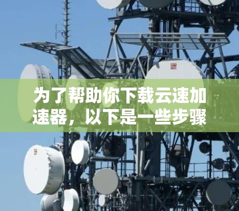 为了帮助你下载云速加速器，以下是一些步骤和建议
