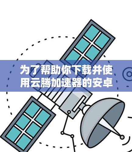 为了帮助你下载并使用云腾加速器的安卓客户端，以下是一步步的指南