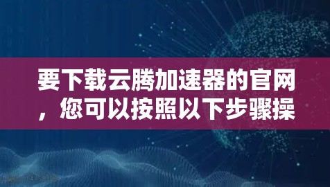 要下载云腾加速器的官网，您可以按照以下步骤操作
