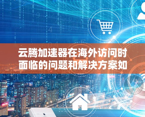 云腾加速器在海外访问时面临的问题和解决方案如下
