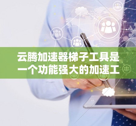 云腾加速器梯子工具是一个功能强大的加速工具，旨在提升下载速度和搜索效率。以下是详细的使用指南和解释