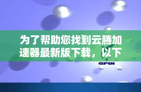 为了帮助您找到云腾加速器最新版下载，以下是一个简要的指导步骤和链接建议