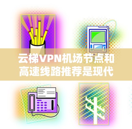 云梯VPN机场节点和高速线路推荐是现代互联网技术在特定场景下的应用，以下是详细的分析和总结