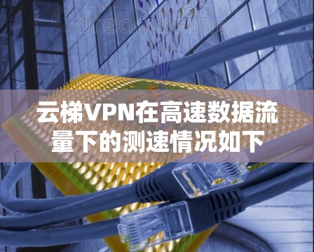 云梯VPN在高速数据流量下的测速情况如下