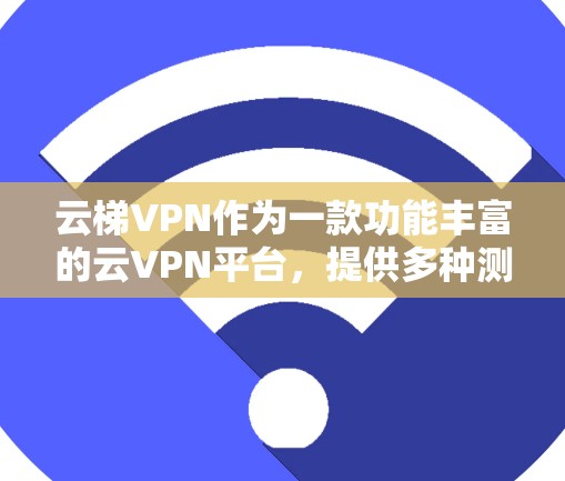 云梯VPN作为一款功能丰富的云VPN平台，提供多种测试服务，包括节点测速和服务器测试，这些测试有助于用户了解其性能表现。如果用户遇到节点测速慢或服务器测试慢的问题，可以按照以下步骤进行处理