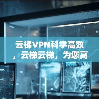 云梯VPN科学高效，云梯云梯，为您高效上网守护