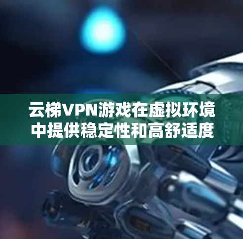 云梯VPN游戏在虚拟环境中提供稳定性和高舒适度是非常重要的。为了优化游戏的网络性能，可以按照以下步骤进行网络优化