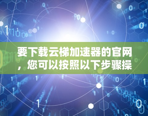 要下载云梯加速器的官网，您可以按照以下步骤操作