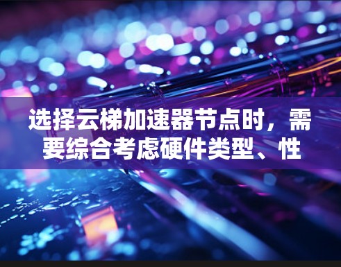 选择云梯加速器节点时,需要综合考虑硬件类型、性能需求、预算等因素。以下是一个清晰的指南 选择云梯加速器节点时,需要综合考虑硬件类型、性能需求、预算等因素。以下是一个清晰的指南