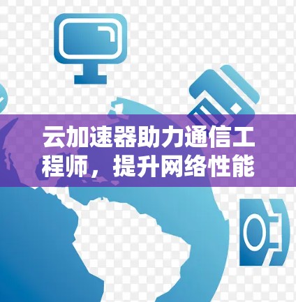 云加速器助力通信工程师,提升网络性能的高效解决方案 云加速器助力通信工程师,提升网络性能的高效解决方案