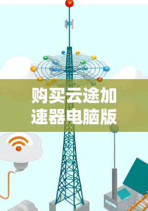 购买云途加速器电脑版是一个不错的选择，它可以显著提升你的工作效率和电脑性能。以下是详细的步骤和建议，帮助你更好地理解如何使用云途加速器