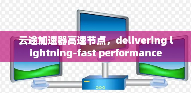 云途加速器高速节点,delivering lightning-fast performance 云途加速器高速节点,delivering lightning-fast performance