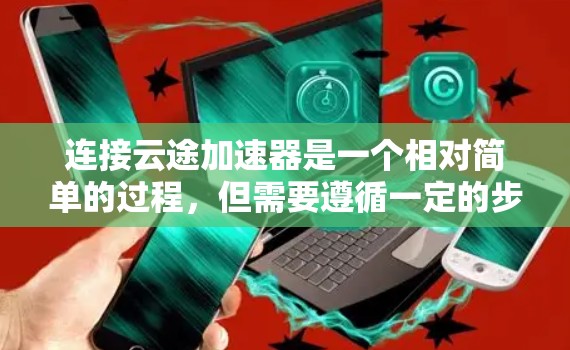 连接云途加速器是一个相对简单的过程，但需要遵循一定的步骤和配置。以下是一步步的指南