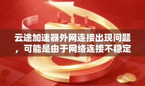 云途加速器外网连接出现问题,可能是由于网络连接不稳定、防火墙配置不当或者云途加速器的配置错误导致的。以下是一些可能的解决方案 云途加速器外网连接出现问题,可能是由于网络连接不稳定、防火墙配置不当或者云途加速器的配置错误导致的。以下是一些可能的解决方案