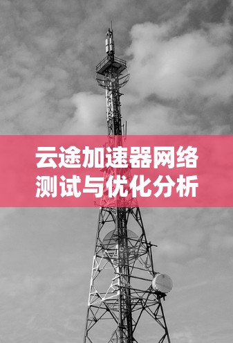 云途加速器网络测试与优化分析