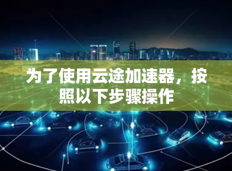 为了使用云途加速器，按照以下步骤操作