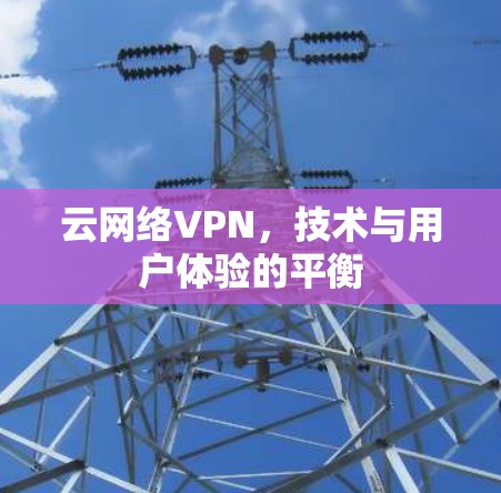 云网络VPN，技术与用户体验的平衡