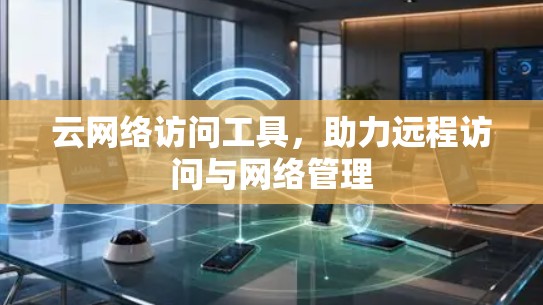 云网络访问工具，助力远程访问与网络管理