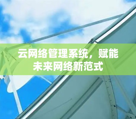 云网络管理系统，赋能未来网络新范式