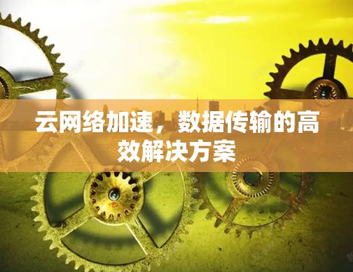 云网络加速，数据传输的高效解决方案