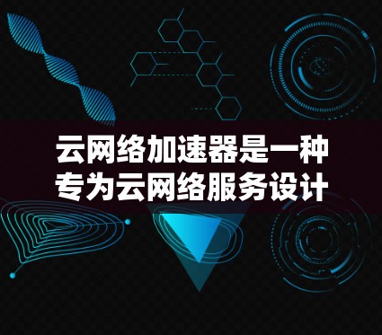 云网络加速器是一种专为云网络服务设计的工具,旨在提升网络连接的性能和稳定性。以下是关于云网络加速器的详细信息 云网络加速器是一种专为云网络服务设计的工具,旨在提升网络连接的性能和稳定性。以下是关于云网络加速器的详细信息