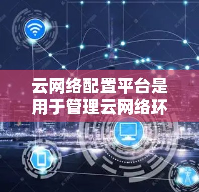 云网络配置平台是用于管理云网络环境的软件工具，其功能覆盖从服务器配置到安全监控的各个方面。以下是详细的步骤指南