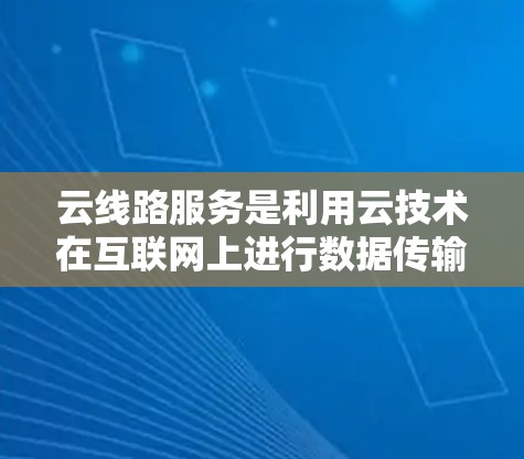 云线路服务是利用云技术在互联网上进行数据传输和网络管理的解决方案。它结合了云计算、云基础设施和服务（SSO）等技术，旨在提供高效、安全和灵活的网络传输服务。以下是云线路服务的详细分析