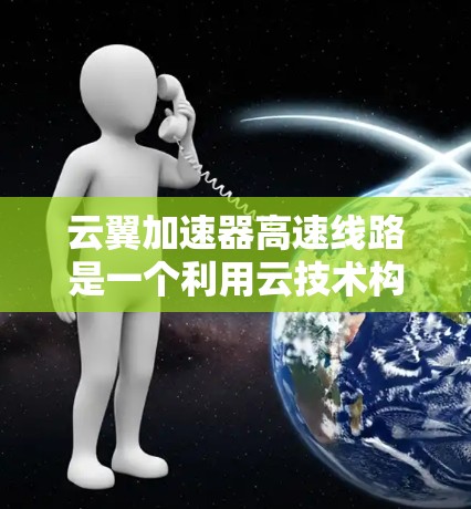 云翼加速器高速线路是一个利用云技术构建高速网络解决方案，旨在提升数据传输和网络带宽。以下是对该主题的详细分析