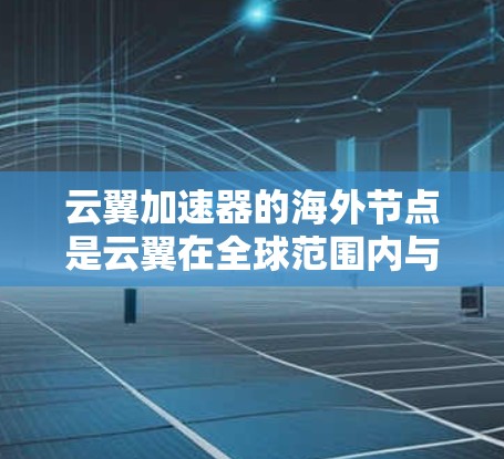 云翼加速器的海外节点是云翼在全球范围内与云服务提供商合作提供云加速服务的服务器或服务器解决方案。以下是对云翼海外节点的详细分析