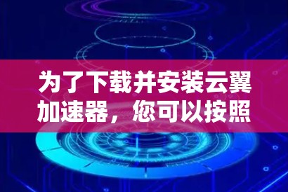 为了下载并安装云翼加速器，您可以按照以下步骤进行