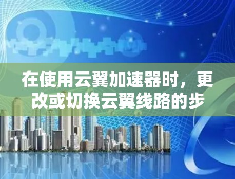 在使用云翼加速器时，更改或切换云翼线路的步骤如下