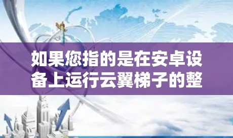 如果您指的是在安卓设备上运行云翼梯子的整体应用，可能需要确认云翼梯子是否支持安卓平台。如果是的话，您可以通过下载云翼梯子的安卓版本，然后按照官方指定的方式安装并运行它