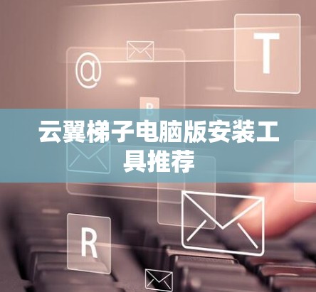 云翼梯子电脑版安装工具推荐