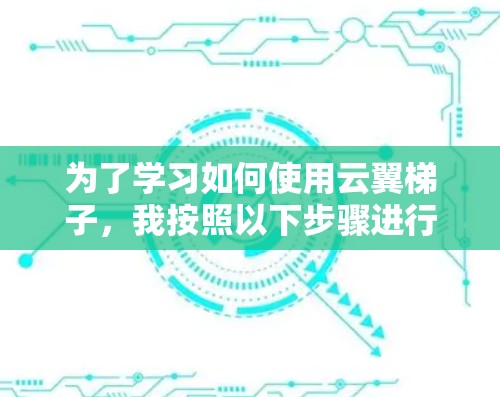 为了学习如何使用云翼梯子,我按照以下步骤进行 为了学习如何使用云翼梯子,我按照以下步骤进行