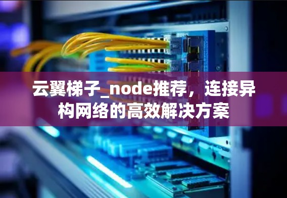 云翼梯子_node推荐，连接异构网络的高效解决方案