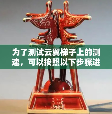 为了测试云翼梯子上的测速，可以按照以下步骤进行操作