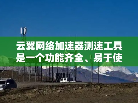 云翼网络加速器测速工具是一个功能齐全、易于使用的网络加速工具,适合对网络速度提升感兴趣的人。以下是对该工具的详细总结和推荐 云翼网络加速器测速工具是一个功能齐全、易于使用的网络加速工具,适合对网络速度提升感兴趣的人。以下是对该工具的详细总结和推荐