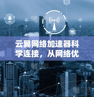 云翼网络加速器科学连接,从网络优化到高效传输 云翼网络加速器科学连接,从网络优化到高效传输