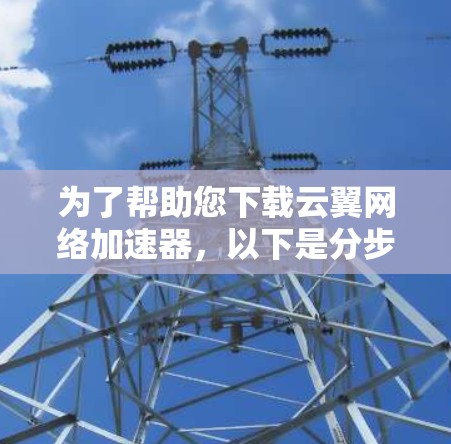 为了帮助您下载云翼网络加速器,以下是分步指南 为了帮助您下载云翼网络加速器,以下是分步指南