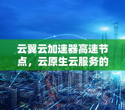 云翼云加速器高速节点,云原生云服务的未来趋势 云翼云加速器高速节点,云原生云服务的未来趋势