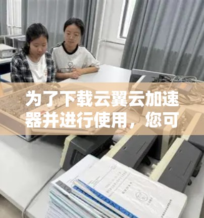 为了下载云翼云加速器并进行使用，您可以按照以下步骤操作