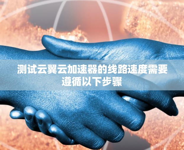 测试云翼云加速器的线路速度需要遵循以下步骤