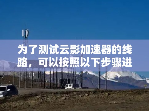 为了测试云影加速器的线路，可以按照以下步骤进行