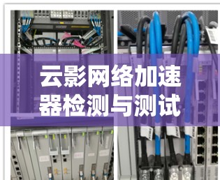 云影网络加速器检测与测试,全面解析及实际应用 云影网络加速器检测与测试,全面解析及实际应用