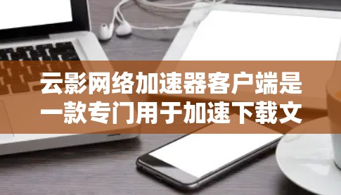 云影网络加速器客户端是一款专门用于加速下载文件的工具，主要功能如下