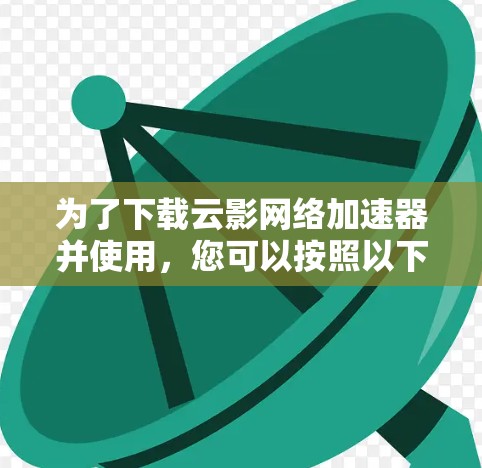 为了下载云影网络加速器并使用,您可以按照以下步骤进行 为了下载云影网络加速器并使用,您可以按照以下步骤进行