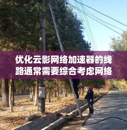 优化云影网络加速器的线路通常需要综合考虑网络 topology、物理设备、防火墙配置、网络设备、安全措施等方面。以下是一些优化建议，供您参考
