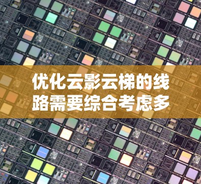 优化云影云梯的线路需要综合考虑多个方面，以提高网络性能和可靠性。以下是一个详细的优化方案