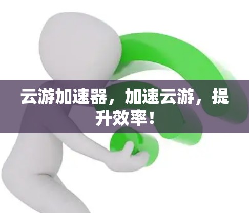 云游加速器,加速云游,提升效率! 云游加速器,加速云游,提升效率!